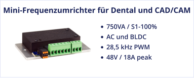 Mini-Frequenzumrichter für Dental und CAD/CAM •	750VA / S1-100%  •	AC und BLDC •	28,5 kHz PWM •	48V / 18A peak